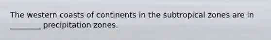 The western coasts of continents in the subtropical zones are in ________ precipitation zones.