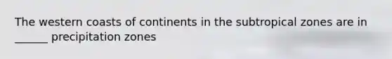 The western coasts of continents in the subtropical zones are in ______ precipitation zones