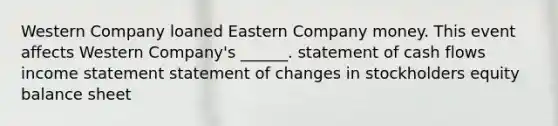 Western Company loaned Eastern Company money. This event affects Western Company's ______. statement of cash flows income statement statement of changes in stockholders equity balance sheet