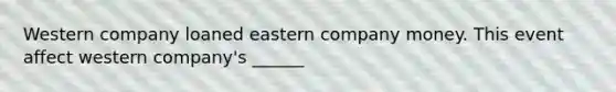 Western company loaned eastern company money. This event affect western company's ______