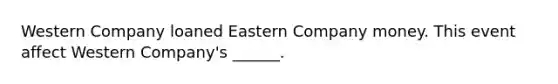 Western Company loaned Eastern Company money. This event affect Western Company's ______.