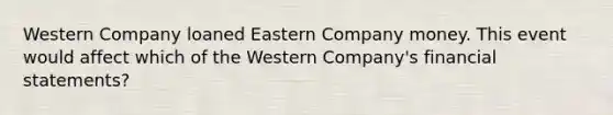 Western Company loaned Eastern Company money. This event would affect which of the Western Company's financial statements?