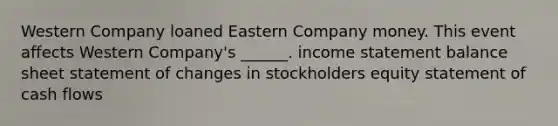 Western Company loaned Eastern Company money. This event affects Western Company's ______. income statement balance sheet statement of changes in stockholders equity statement of cash flows