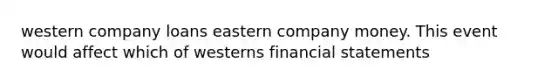 western company loans eastern company money. This event would affect which of westerns financial statements