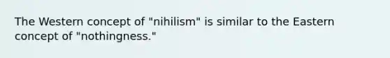 The Western concept of "nihilism" is similar to the Eastern concept of "nothingness."