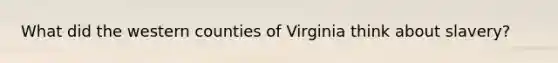 What did the western counties of Virginia think about slavery?