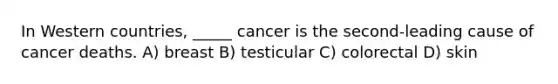 In Western countries, _____ cancer is the second-leading cause of cancer deaths. A) breast B) testicular C) colorectal D) skin