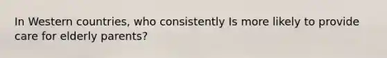 In Western countries, who consistently Is more likely to provide care for elderly parents?