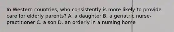 In Western countries, who consistently is more likely to provide care for elderly parents? A. a daughter B. a geriatric nurse-practitioner C. a son D. an orderly in a nursing home