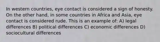 In western countries, eye contact is considered a sign of honesty. On the other hand, in some countries in Africa and Asia, eye contact is considered rude. This is an example of: A) legal differences B) political differences C) economic differences D) sociocultural differences