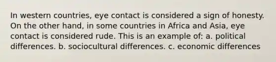 In western countries, eye contact is considered a sign of honesty. On the other hand, in some countries in Africa and Asia, eye contact is considered rude. This is an example of: a. political differences. b. sociocultural differences. c. economic differences