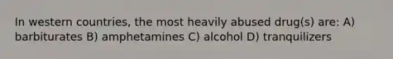 In western countries, the most heavily abused drug(s) are: A) barbiturates B) amphetamines C) alcohol D) tranquilizers