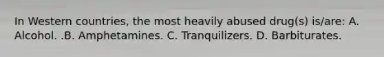 In Western​ countries, the most heavily abused​ drug(s) is/are: A. Alcohol. .B. Amphetamines. C. Tranquilizers. D. Barbiturates.