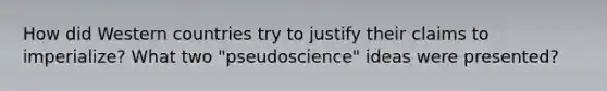 How did Western countries try to justify their claims to imperialize? What two "pseudoscience" ideas were presented?