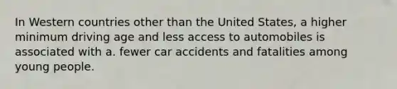 In Western countries other than the United States, a higher minimum driving age and less access to automobiles is associated with a. fewer car accidents and fatalities among young people.