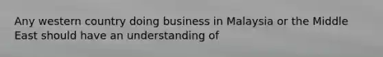 Any western country doing business in Malaysia or the Middle East should have an understanding of