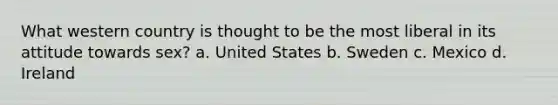 What western country is thought to be the most liberal in its attitude towards sex? a. United States b. Sweden c. Mexico d. Ireland