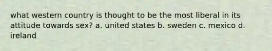 what western country is thought to be the most liberal in its attitude towards sex? a. united states b. sweden c. mexico d. ireland