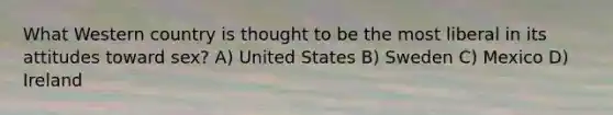 What Western country is thought to be the most liberal in its attitudes toward sex? A) United States B) Sweden C) Mexico D) Ireland