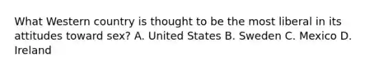 What Western country is thought to be the most liberal in its attitudes toward sex? A. United States B. Sweden C. Mexico D. Ireland