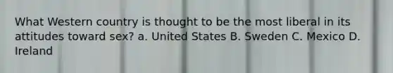 What Western country is thought to be the most liberal in its attitudes toward sex? a. United States B. Sweden C. Mexico D. Ireland