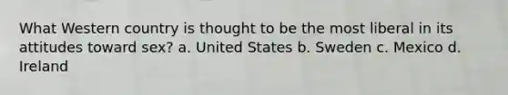 What Western country is thought to be the most liberal in its attitudes toward sex? a. United States b. Sweden c. Mexico d. Ireland