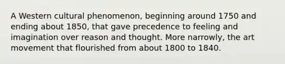 A Western cultural phenomenon, beginning around 1750 and ending about 1850, that gave precedence to feeling and imagination over reason and thought. More narrowly, the art movement that flourished from about 1800 to 1840.