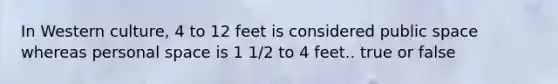 In Western culture, 4 to 12 feet is considered public space whereas personal space is 1 1/2 to 4 feet.. true or false