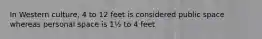 In Western culture, 4 to 12 feet is considered public space whereas personal space is 1½ to 4 feet.