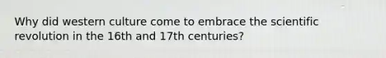 Why did western culture come to embrace the scientific revolution in the 16th and 17th centuries?