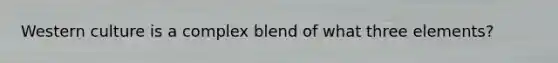 Western culture is a complex blend of what three elements?