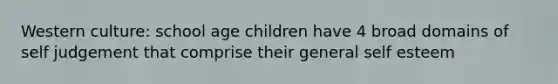 Western culture: school age children have 4 broad domains of self judgement that comprise their general self esteem