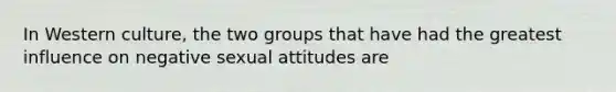 In Western culture, the two groups that have had the greatest influence on negative sexual attitudes are