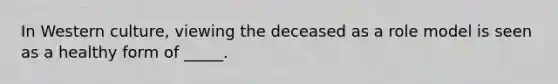 In Western culture, viewing the deceased as a role model is seen as a healthy form of _____.