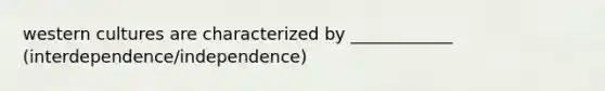 western cultures are characterized by ____________ (interdependence/independence)