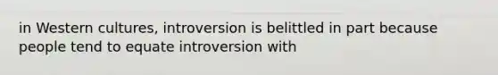 in Western cultures, introversion is belittled in part because people tend to equate introversion with