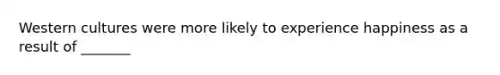 Western cultures were more likely to experience happiness as a result of _______