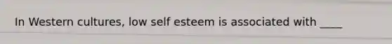 In Western cultures, low self esteem is associated with ____