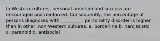 In Western cultures, personal ambition and success are encouraged and reinforced. Consequently, the percentage of persons diagnosed with __________ personality disorder is higher than in other, non-Western cultures. a. borderline b. narcissistic c. paranoid d. antisocial