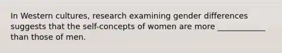 In Western cultures, research examining gender differences suggests that the self-concepts of women are more ____________ than those of men.