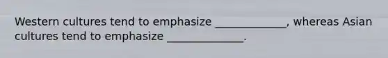 Western cultures tend to emphasize _____________, whereas Asian cultures tend to emphasize ______________.