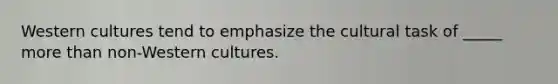 Western cultures tend to emphasize the cultural task of _____ more than non-Western cultures.