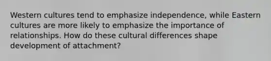 Western cultures tend to emphasize independence, while Eastern cultures are more likely to emphasize the importance of relationships. How do these cultural differences shape development of attachment?