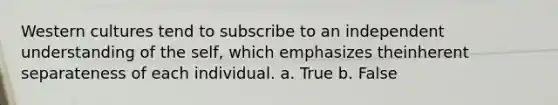 Western cultures tend to subscribe to an independent understanding of the self, which emphasizes theinherent separateness of each individual. a. True b. False