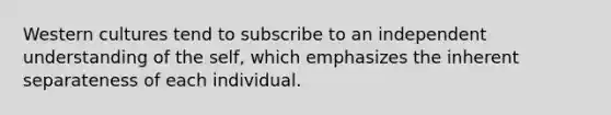 Western cultures tend to subscribe to an independent understanding of the self, which emphasizes the inherent separateness of each individual.