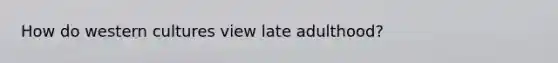 How do western cultures view late adulthood?