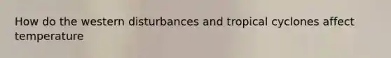 How do the western disturbances and tropical cyclones affect temperature