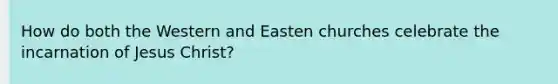 How do both the Western and Easten churches celebrate the incarnation of Jesus Christ?