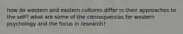 how do western and eastern cultures differ in their approaches to the self? what are some of the consequences for western psychology and the focus in research?