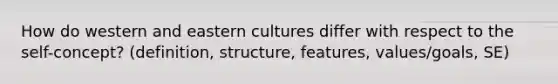 How do western and eastern cultures differ with respect to the self-concept? (definition, structure, features, values/goals, SE)